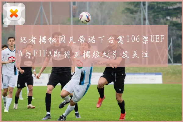 记者揭秘因凡蒂诺下台需106票UEFA与FIFA即将互揭短处引发关注