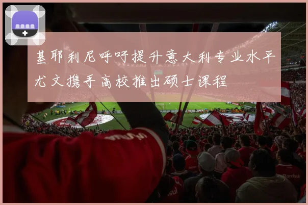 基耶利尼呼吁提升意大利专业水平尤文携手高校推出硕士课程