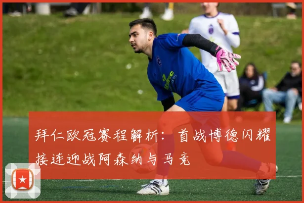 拜仁欧冠赛程解析：首战博德闪耀接连迎战阿森纳与马竞