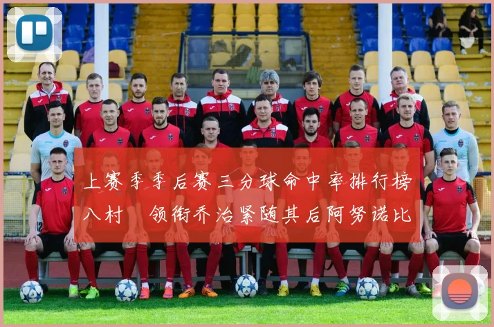 上赛季季后赛三分球命中率排行榜八村塁领衔乔治紧随其后阿努诺比位列第三