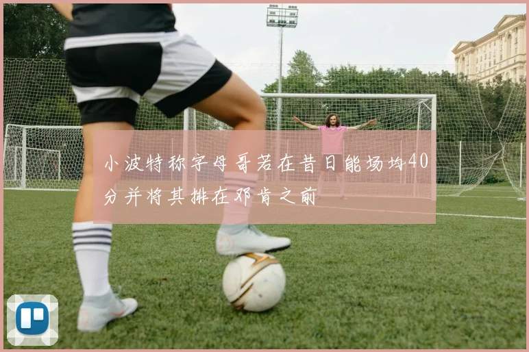 小波特称字母哥若在昔日能场均40分并将其排在邓肯之前