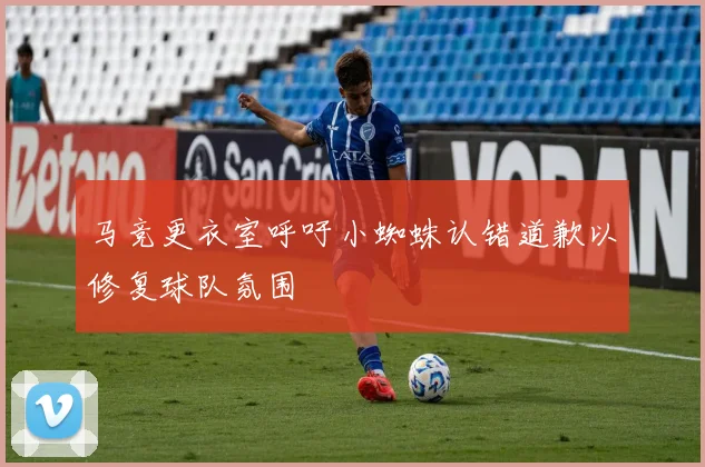 马竞更衣室呼吁小蜘蛛认错道歉以修复球队氛围