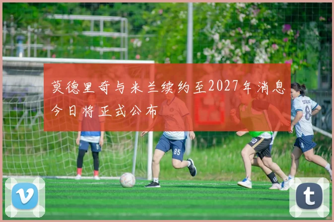 莫德里奇与米兰续约至2027年消息今日将正式公布