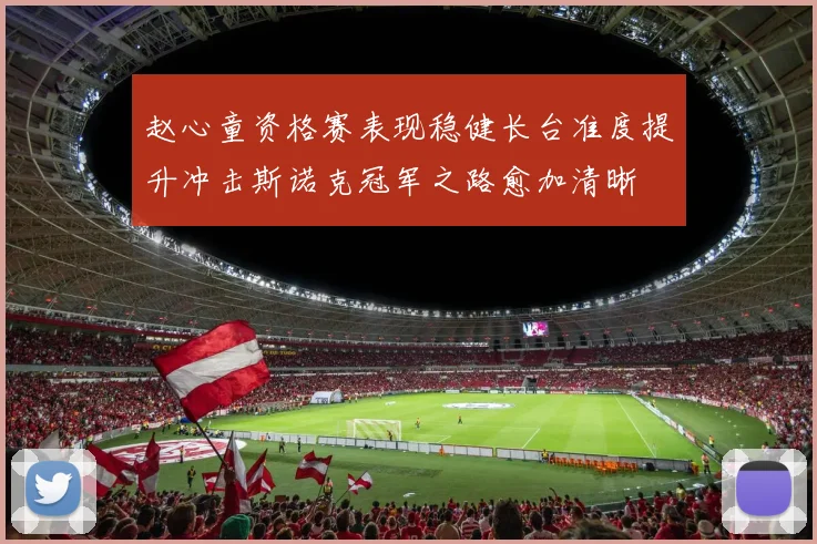 赵心童资格赛表现稳健长台准度提升冲击斯诺克冠军之路愈加清晰