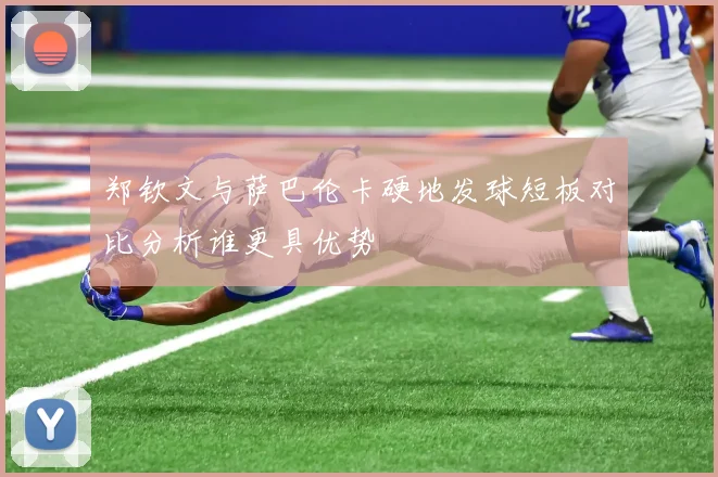 郑钦文与萨巴伦卡硬地发球短板对比分析谁更具优势