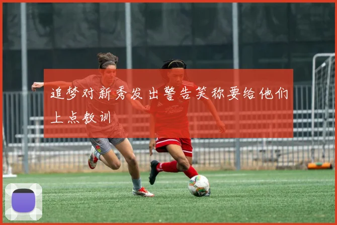 追梦对新秀发出警告笑称要给他们上点教训