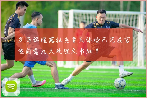罗马诺透露拉克鲁瓦体检已完成官宣前需几天处理文书细节