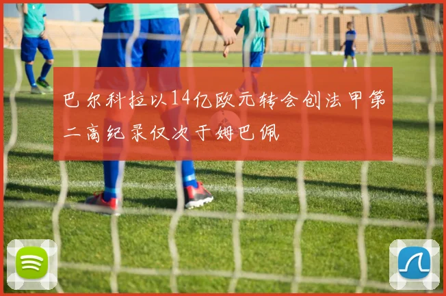 巴尔科拉以14亿欧元转会创法甲第二高纪录仅次于姆巴佩