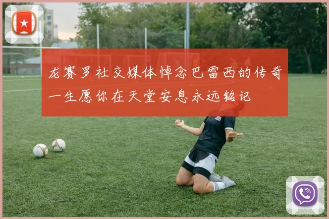 龙赛罗社交媒体悼念巴雷西的传奇一生愿你在天堂安息永远铭记